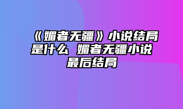 《媚者无疆》小说结局是什么 媚者无疆小说最后结局