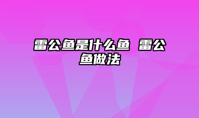 雷公鱼是什么鱼 雷公鱼做法