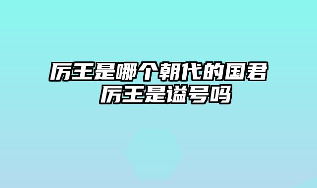 厉王是哪个朝代的国君 厉王是谥号吗