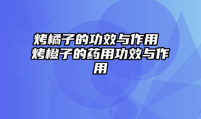 烤橘子的功效与作用 烤橙子的药用功效与作用