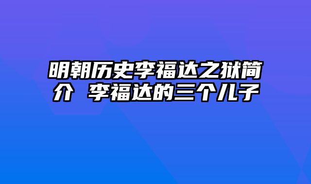 明朝历史李福达之狱简介 李福达的三个儿子