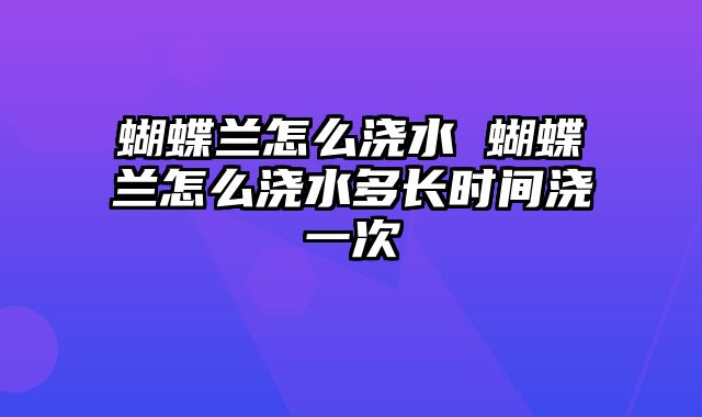 蝴蝶兰怎么浇水 蝴蝶兰怎么浇水多长时间浇一次