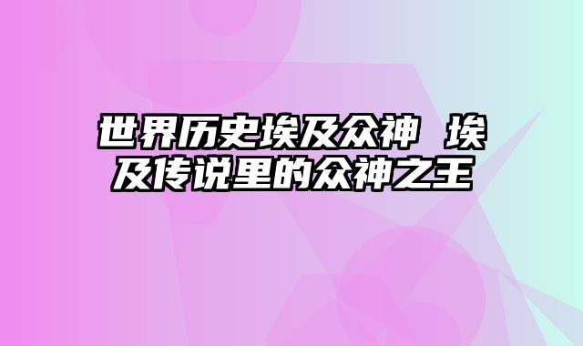 世界历史埃及众神 埃及传说里的众神之王