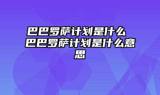 巴巴罗萨计划是什么 巴巴罗萨计划是什么意思