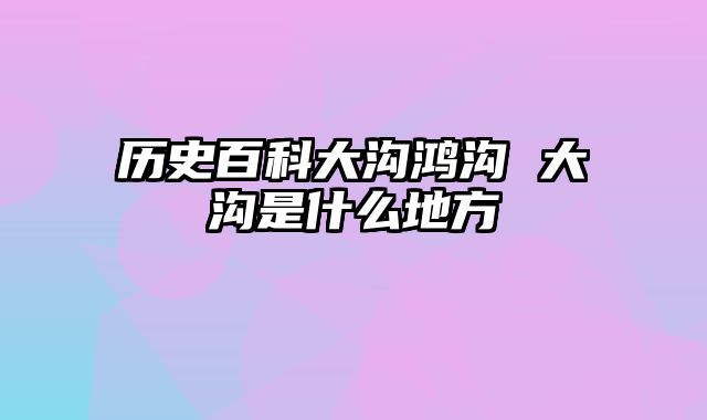 历史百科大沟鸿沟 大沟是什么地方
