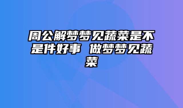 周公解梦梦见蔬菜是不是件好事 做梦梦见蔬菜