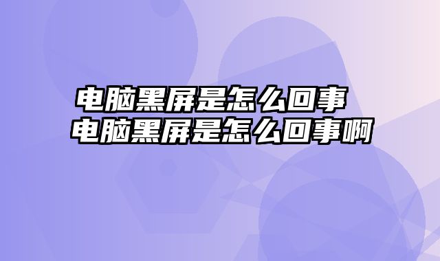 电脑黑屏是怎么回事 电脑黑屏是怎么回事啊