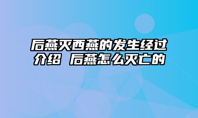 后燕灭西燕的发生经过介绍 后燕怎么灭亡的