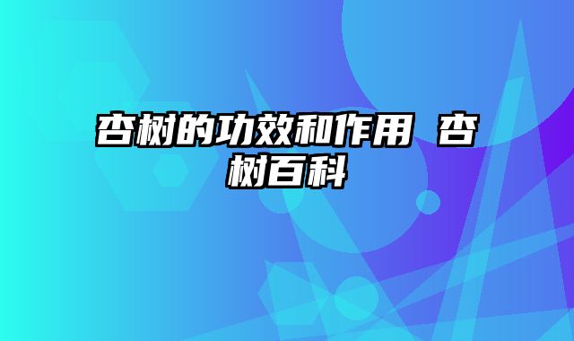 杏树的功效和作用 杏树百科