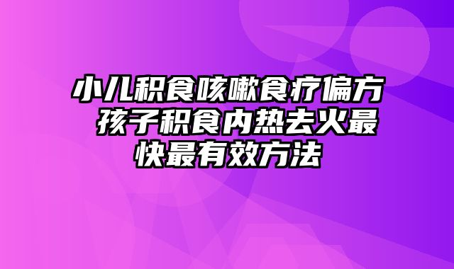 小儿积食咳嗽食疗偏方 孩子积食内热去火最快最有效方法