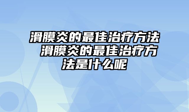滑膜炎的最佳治疗方法 滑膜炎的最佳治疗方法是什么呢