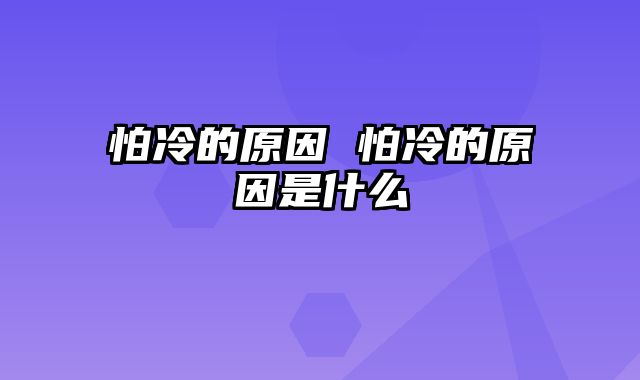 怕冷的原因 怕冷的原因是什么