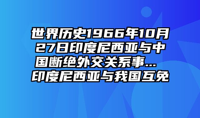 世界历史1966年10月27日印度尼西亚与中国断绝外交关系事... 印度尼西亚与我国互免
