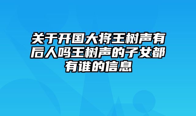 关于开国大将王树声有后人吗王树声的子女都有谁的信息