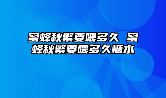 蜜蜂秋繁要喂多久 蜜蜂秋繁要喂多久糖水