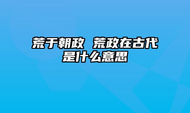 荒于朝政 荒政在古代是什么意思