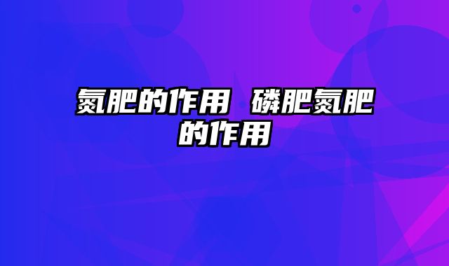 氮肥的作用 磷肥氮肥的作用