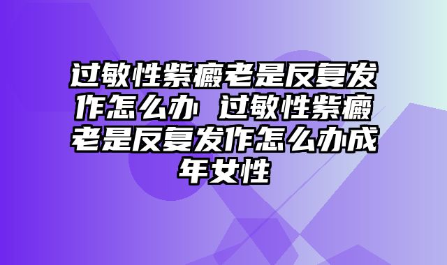 过敏性紫癜老是反复发作怎么办 过敏性紫癜老是反复发作怎么办成年女性