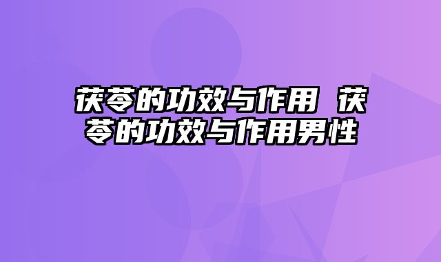 茯苓的功效与作用 茯苓的功效与作用男性