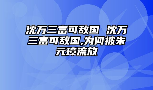沈万三富可敌国 沈万三富可敌国,为何被朱元璋流放