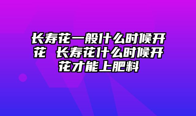 长寿花一般什么时候开花 长寿花什么时候开花才能上肥料