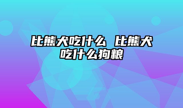 比熊犬吃什么 比熊犬吃什么狗粮