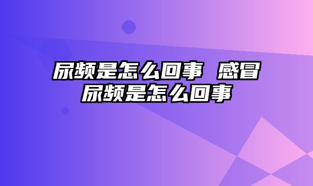 尿频是怎么回事 感冒尿频是怎么回事