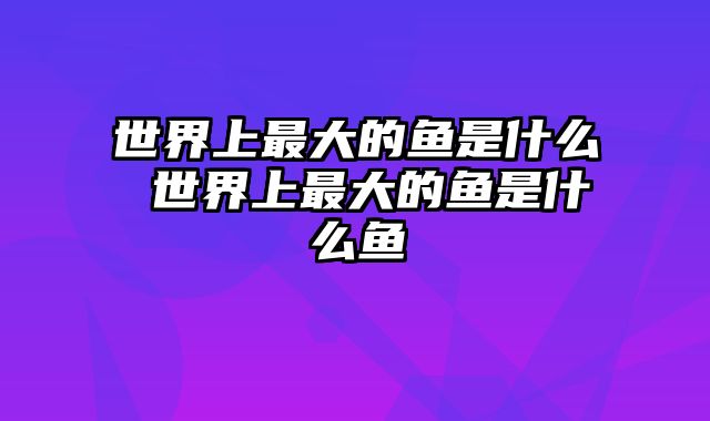 世界上最大的鱼是什么 世界上最大的鱼是什么鱼
