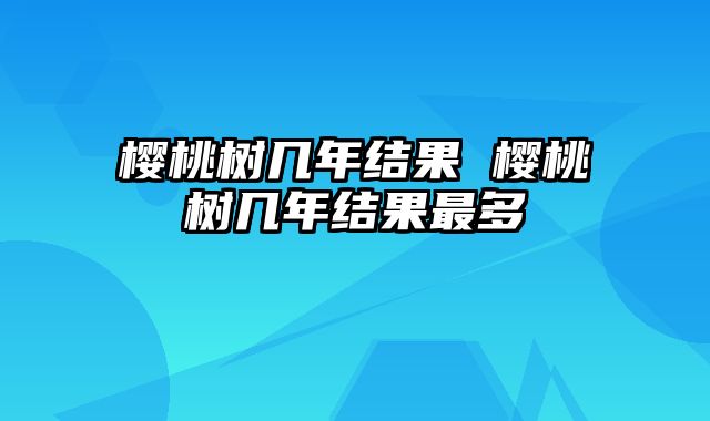 樱桃树几年结果 樱桃树几年结果最多