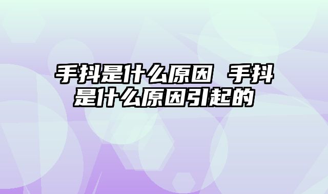 手抖是什么原因 手抖是什么原因引起的