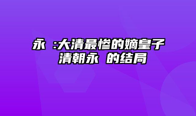 永璂:大清最惨的嫡皇子 清朝永瑆的结局