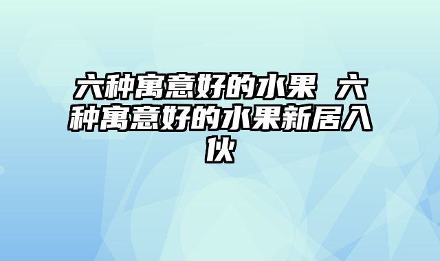 六种寓意好的水果 六种寓意好的水果新居入伙