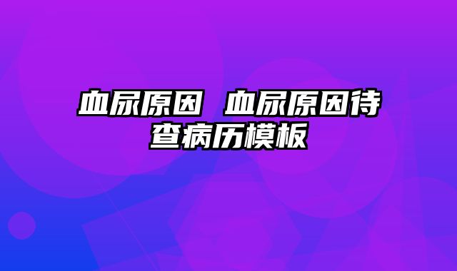血尿原因 血尿原因待查病历模板