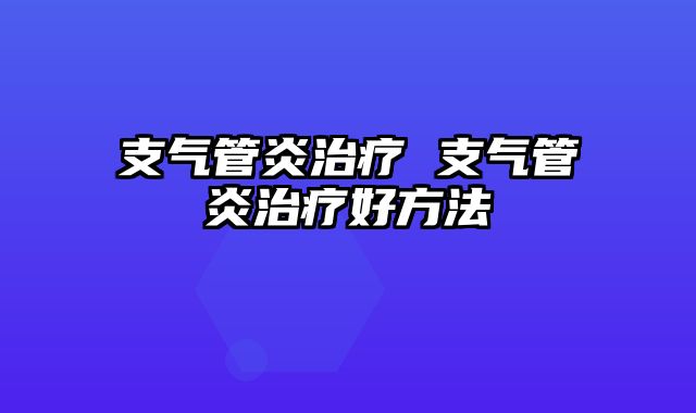 支气管炎治疗 支气管炎治疗好方法