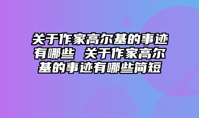 关于作家高尔基的事迹有哪些 关于作家高尔基的事迹有哪些简短