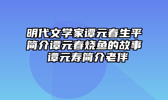 明代文学家谭元春生平简介谭元春烧鱼的故事 谭元寿简介老伴