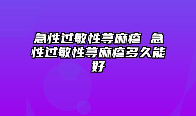 急性过敏性荨麻疹 急性过敏性荨麻疹多久能好
