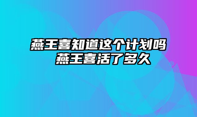 燕王喜知道这个计划吗 燕王喜活了多久