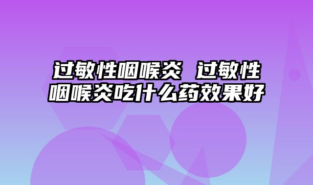 过敏性咽喉炎 过敏性咽喉炎吃什么药效果好