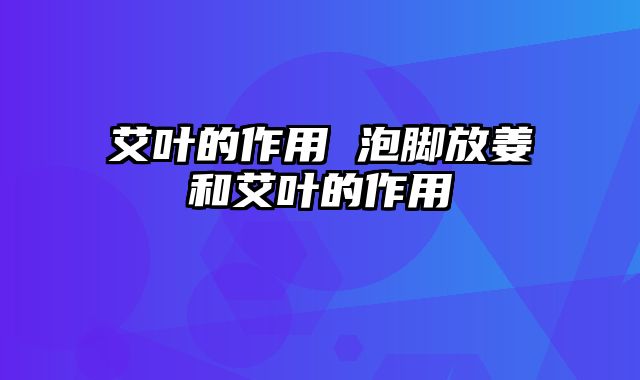 艾叶的作用 泡脚放姜和艾叶的作用