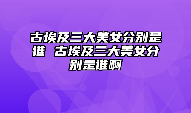 古埃及三大美女分别是谁 古埃及三大美女分别是谁啊