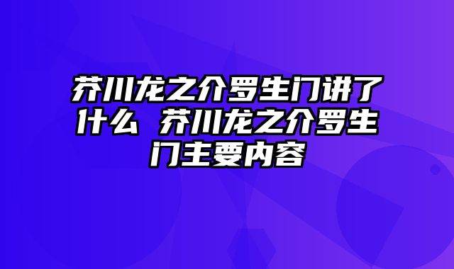 芥川龙之介罗生门讲了什么 芥川龙之介罗生门主要内容