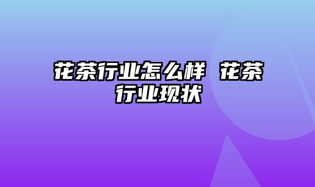 花茶行业怎么样 花茶行业现状