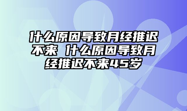 什么原因导致月经推迟不来 什么原因导致月经推迟不来45岁