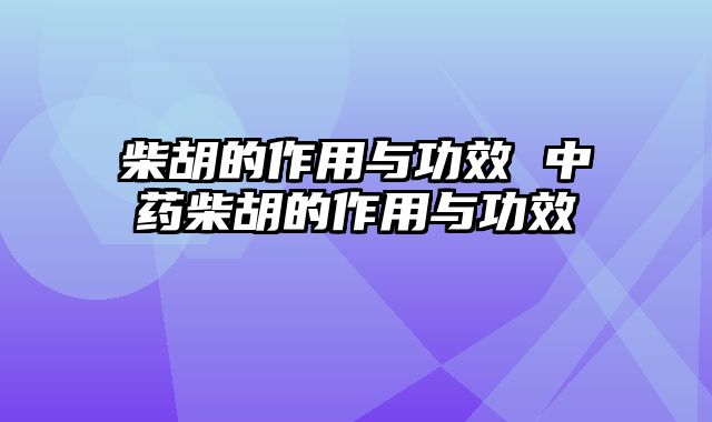 柴胡的作用与功效 中药柴胡的作用与功效