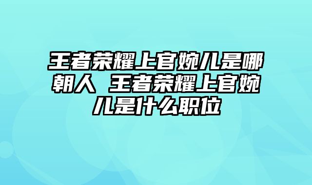 王者荣耀上官婉儿是哪朝人 王者荣耀上官婉儿是什么职位