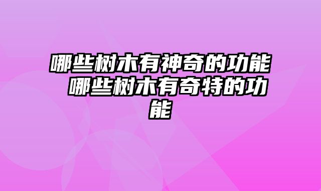哪些树木有神奇的功能 哪些树木有奇特的功能