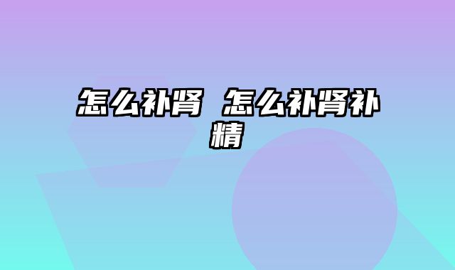 怎么补肾 怎么补肾补精