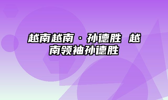 越南越南·孙德胜 越南领袖孙德胜