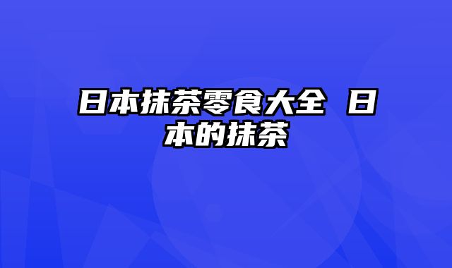 日本抹茶零食大全 日本的抹茶